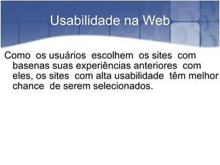 Usabilidade na Web Como  os usuários  escolhem  os sites  com basenas suas experiências anteriores  com eles, os sites  com alta usabilidade  têm melhor chance  de serem selecionados. 