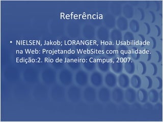 Referência NIELSEN, Jakob; LORANGER, Hoa. Usabilidade na Web: Projetando WebSites com qualidade. Edição:2. Rio de Janeiro: Campus, 2007. 