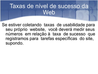 Taxas de nível de sucesso da Web Se estiver coletando  taxas  de usabilidade para  seu próprio  website,  você deverá medir seus  números  em relação à  taxa  de sucesso  que  registramos para  tarefas específicas  do site, supondo. 