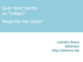 Quer fazer bonito no Twitter? Leandro Bravo @lebravo http://lebravo.net Pergunte-me como! 
