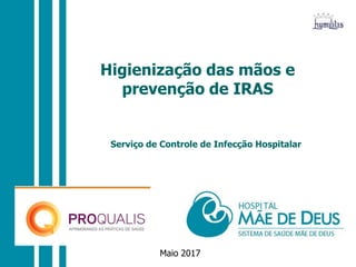 Maio 2017
Higienização das mãos e
prevenção de IRAS
Serviço de Controle de Infecção Hospitalar
 