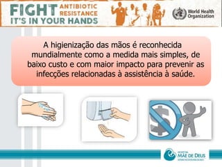 A higienização das mãos é reconhecida
mundialmente como a medida mais simples, de
baixo custo e com maior impacto para prevenir as
infecções relacionadas à assistência à saúde.
 