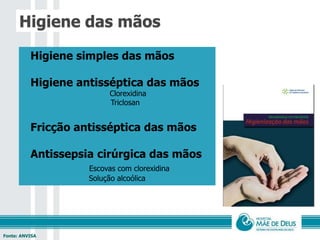  Higiene simples das mãos
 Higiene antisséptica das mãos
 Clorexidina
Triclosan
 Fricção antisséptica das mãos
 Antissepsia cirúrgica das mãos
 Escovas com clorexidina
Solução alcoólica
Fonte: ANVISA
Higiene das mãos
 