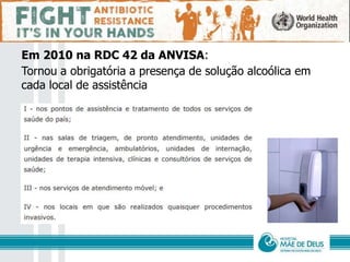 Higiene das Mãos
Em 2010 na RDC 42 da ANVISA:
Tornou a obrigatória a presença de solução alcoólica em
cada local de assistência
 