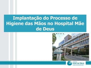 Implantação do Processo de
Higiene das Mãos no Hospital Mãe
de Deus
 