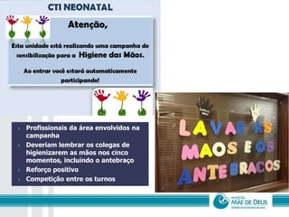  Profissionais da área envolvidos na
campanha
 Deveriam lembrar os colegas de
higienizarem as mãos nos cinco
momentos, incluindo o antebraço
 Reforço positivo
 Competição entre os turnos
 