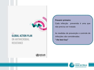 Prevenir primeiro:
Cada infecção prevenida é uma que
não precisa ser tratada
As medidas de prevenção e controle de
infecções são consideradas:
“ the best buy”
 