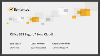 Office 365 Seguro? Sym, Cloud!
Luis Souza Lucas Romaris André de Oliveira
Channel SE Systems Engineer Advanced Support
 