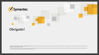 Thank you!
Copyright © 2015 Symantec Corporation. All rights reserved. Symantec and the Symantec Logo are trademarks or registered trademarks of Symantec Corporation or its affiliates in the U.S. and other countries. Other names may be
trademarks of their respective owners.
This document is provided for informational purposes only and is not intended as advertising. All warranties relating to the information in this document, either express or implied, are disclaimed to the maximum extent allowed by
law. The information in this document is subject to change without notice.
Obrigado!
 