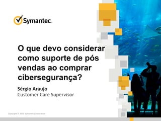 Copyright © 2016 Symantec Corporation 1
Sérgio Araujo
Customer Care Supervisor
O que devo considerar
como suporte de pós
vendas ao comprar
cibersegurança?
 