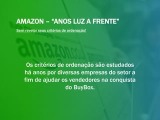 AMAZON – “ANOS LUZ A FRENTE”
Os critérios de ordenação são estudados
há anos por diversas empresas do setor a
fim de ajudar os vendedores na conquista
do BuyBox.
Sem revelar seus critérios de ordenação!
 