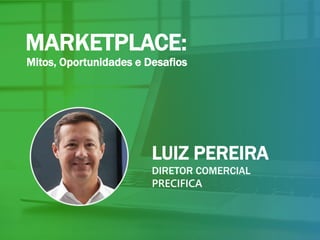 MARKETPLACE:
Mitos, Oportunidades e Desafios
LUIZ PEREIRA
DIRETOR COMERCIAL
PRECIFICA
 