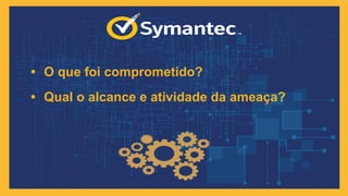 • O que foi comprometido?
• Qual o alcance e atividade da ameaça?
14
 