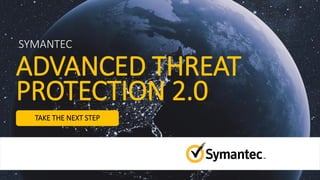 TAKE THE NEXT STEP
SYMANTEC
ADVANCED THREAT
PROTECTION 2.0
 