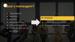 Qual a mensagem?
● Disponibilidade
● Segurança
● Eficiência
● Agregação de valor
● Maior possibilidade de…
● E muito mais blá, blá, blá,
sem sentido
DE VERDADE:
● Aumento de lucros e receita
● Diminuição de custos e despesas
 
