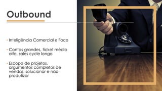 ▪ Inteligência Comercial e Foco
▪ Contas grandes, ticket médio
alto, sales cycle longo
▪ Escopo de projetos,
argumentos completos de
vendas, solucionar e não
produtizar
Outbound
 