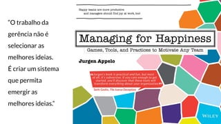 “O trabalho da
gerência não é
selecionar as
melhores ideias.
É criar um sistema
que permita
emergir as
melhores ideias.”
 