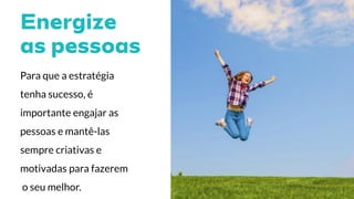 Para que a estratégia
tenha sucesso, é
importante engajar as
pessoas e mantê-las
sempre criativas e
motivadas para fazerem
o seu melhor.
 