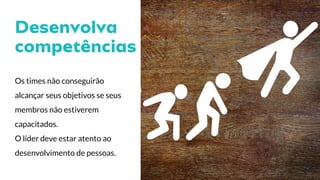 Os times não conseguirão
alcançar seus objetivos se seus
membros não estiverem
capacitados.
O líder deve estar atento ao
desenvolvimento de pessoas.
 