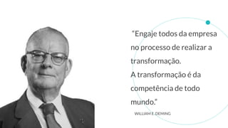 “Engaje todos da empresa
no processo de realizar a
transformação.
A transformação é da
competência de todo
mundo.”
WILLIAM E. DEMING
 