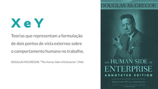 Teorias que representam a formulação
de dois pontos de vista externos sobre
o comportamento humano no trabalho.
DOUGLAS MCGREGOR, “The Human Side of Enterprise”, 1960.
 