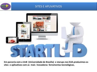 Em parceria com a UnB (Universidade de Brasília) e starups nos EUA produzimos os
sites e aplicativos com as mais Inovadoras ferramentas tecnológicas.
SITES E APLIVATIVOS
 