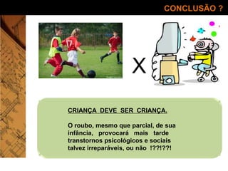 CONCLUSÃO ?
Xn-ta
CRIANÇA DEVE SER CRIANÇA.
O roubo, mesmo que parcial, de sua
infância, provocará mais tarde
transtornos psicológicos e sociais
talvez irreparáveis, ou não !??!??!
 