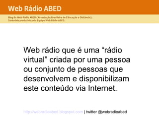 Web rádio que é uma “rádio virtual” criada por uma pessoa ou conjunto de pessoas que desenvolvem e disponibilizam este conteúdo via Internet. 