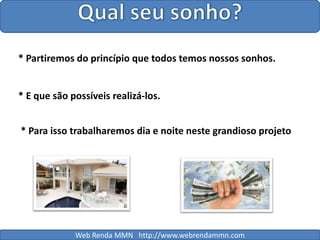 Qual seu sonho?* Partiremos do princípio que todos temos nossos sonhos. * E que são possíveis realizá-los.* Para isso trabalharemos dia e noite neste grandioso projetoWeb Renda MMN   http://www.webrendammn.com