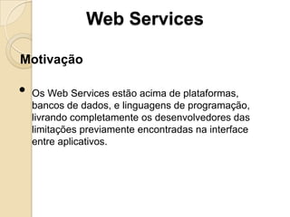 Web Services

Motivação

•   Os Web Services estão acima de plataformas,
    bancos de dados, e linguagens de programação,
    livrando completamente os desenvolvedores das
    limitações previamente encontradas na interface
    entre aplicativos.
 