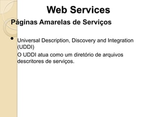 Web Services
Páginas Amarelas de Serviços

•   Universal Description, Discovery and Integration
    (UDDI)
    O UDDI atua como um diretório de arquivos
    descritores de serviços.
 