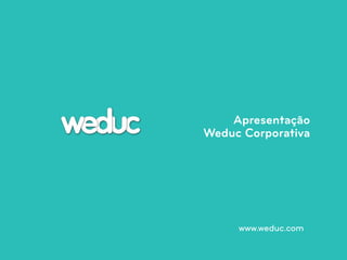 Apresentação 
Weduc Corporativa 
www.weduc.com 
 