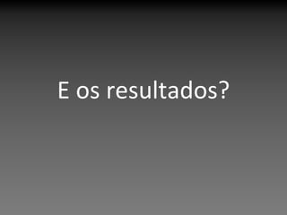 E os resultados?
 