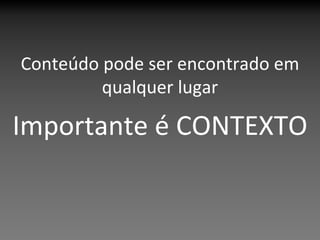 Conteúdo pode ser encontrado em 
         qualquer lugar

Importante é CONTEXTO
 