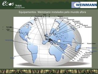 Equipamentos Weinmann instalados pelo mundo afora
• Kanada
• USA
• Russland
• Spa
nien
• Frankreic
h
• Belgien
• Niederlande
• Irlan
d
• G
B
• Dänemark
• Norwegen
• Finnland
• Italien
• Tschechien
• Schweiz
• Slowenien
• Österreich
• Rumänien
• Kasachstan
• Japa
n• Estland
Neuseeland
Australien
Venezuela
Brasil
 
