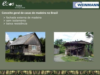 Conceito geral de casas de madeira no Brasil
 fachada externa de madeira
 sem isolamento
 baixa resistência
 
