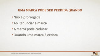 UMA MARCA PODE SER PERDIDA QUANDO
• Não é prorrogada
•Ao Renunciar a marca
• A marca pode caducar
•Quando uma marca é extinta
(85) 3495.4400 - contato@wemarcas.com.br - www.wemarcas.com.br
 