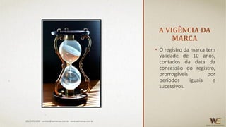 A VIGÊNCIA DA
MARCA
• O registro da marca tem
validade de 10 anos,
contados da data da
concessão do registro,
prorrogáveis por
períodos iguais e
sucessivos.
(85) 3495.4400 - contato@wemarcas.com.br - www.wemarcas.com.br
 