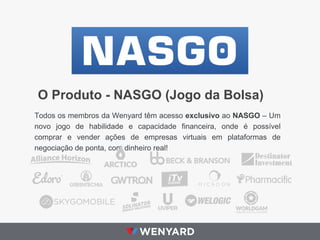O Produto - NASGO (Jogo da Bolsa)
Todos os membros da Wenyard têm acesso exclusivo ao NASGO – Um
novo jogo de habilidade e capacidade financeira, onde é possível
comprar e vender ações de empresas virtuais em plataformas de
negociação de ponta, com dinheiro real!

 