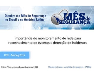 Importância do monitoramento de rede para
reconhecimento de eventos e detecção de incidentes
Werneck Costa - Analista de suporte - CAERN
RNP-MeSeg2017
https://meseg.rnp.br/web/meseg2017
 