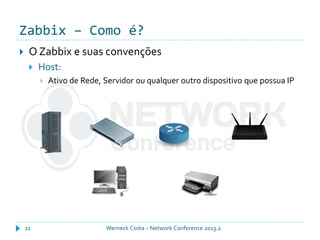 Zabbix – Como é?
Werneck Costa – Network Conference 2013.222
 O Zabbix e suas convenções
 Host:
 Ativo de Rede, Servidor ou qualquer outro dispositivo que possua IP
 