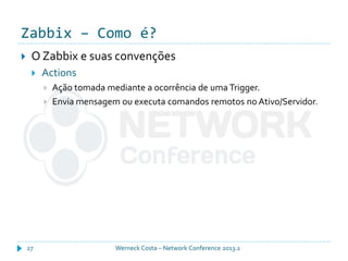 Zabbix – Como é?
Werneck Costa – Network Conference 2013.227
 O Zabbix e suas convenções
 Actions
 Ação tomada mediante a ocorrência de uma Trigger.
 Envia mensagem ou executa comandos remotos no Ativo/Servidor.
 