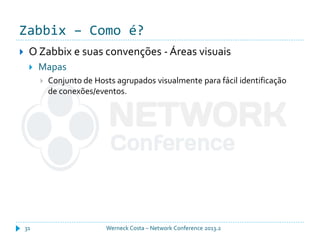 Zabbix – Como é?
Werneck Costa – Network Conference 2013.231
 O Zabbix e suas convenções - Áreas visuais
 Mapas
 Conjunto de Hosts agrupados visualmente para fácil identificação
de conexões/eventos.
 
