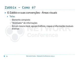 Zabbix – Como é?
Werneck Costa – Network Conference 2013.234
 O Zabbix e suas convenções - Áreas visuais
 Telas
 Elemento composto
 “Aninhador” de informações
 Em um mesmo local, agrupa Gráficos, mapas e informações textuais
diversas
 
