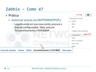 Zabbix – Como é?
Werneck Costa – Network Conference 2013.242
 Prática
 Autorizar acesso via SMTP/IMAP/POP3
 Logado ainda em sua nova conta, procure a
área de configurações. Nela, procure
“Encaminhamento e POP/IMAP.
 