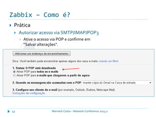 Zabbix – Como é?
Werneck Costa – Network Conference 2013.243
 Prática
 Autorizar acesso via SMTP/IMAP/POP3
 Ative o acesso via POP e confirme em
“Salvar alterações”.
 