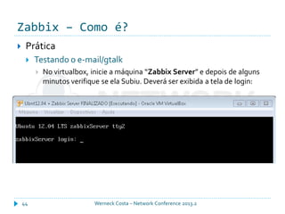 Zabbix – Como é?
Werneck Costa – Network Conference 2013.244
 Prática
 Testando o e-mail/gtalk
 No virtualbox, inicie a máquina “Zabbix Server” e depois de alguns
minutos verifique se ela Subiu. Deverá ser exibida a tela de login:
 