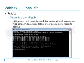 Zabbix – Como é?
Werneck Costa – Network Conference 2013.245
 Prática
 Testando o e-mail/gtalk
 Utilizando o Host (sua máquina física e não aVirtual), execute um
Ping para o IP do servidor Zabbix e verifique se existe resposta
positiva
 
