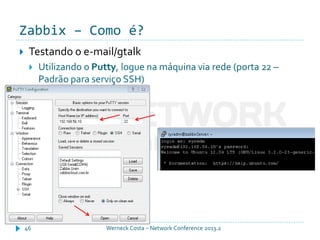 Zabbix – Como é?
Werneck Costa – Network Conference 2013.246
 Testando o e-mail/gtalk
 Utilizando o Putty, logue na máquina via rede (porta 22 –
Padrão para serviço SSH)
 