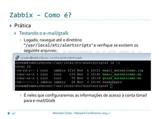 Zabbix – Como é?
Werneck Costa – Network Conference 2013.247
 Prática
 Testando o e-mail/gtalk
 Logado, navegue até o diretório
“/usr/local/etc/alertscripts” e verifique se existem os
seguinte arquivos:
 É neles que configuraremos as informações de acesso à conta Gmail
para e-mail/Gtalk
 